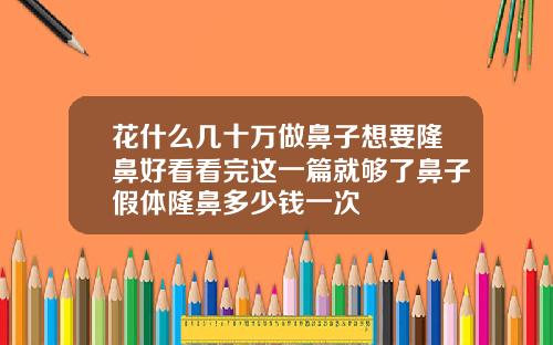 花什么几十万做鼻子想要隆鼻好看看完这一篇就够了鼻子假体隆鼻多少钱一次