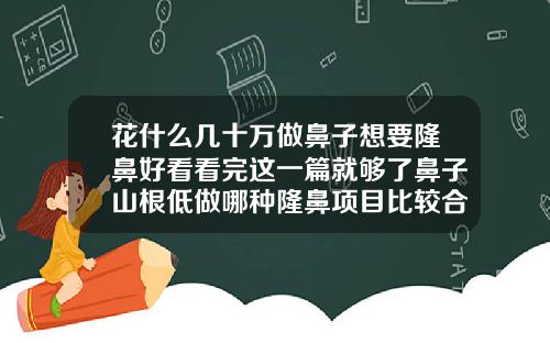 花什么几十万做鼻子想要隆鼻好看看完这一篇就够了鼻子山根低做哪种隆鼻项目比较合适