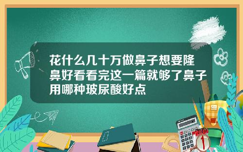 花什么几十万做鼻子想要隆鼻好看看完这一篇就够了鼻子用哪种玻尿酸好点