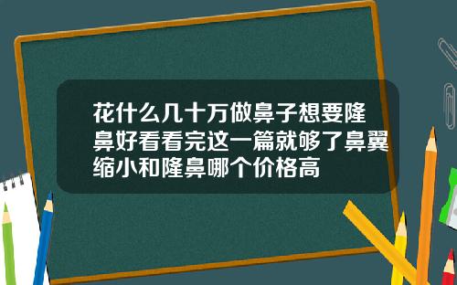 花什么几十万做鼻子想要隆鼻好看看完这一篇就够了鼻翼缩小和隆鼻哪个价格高