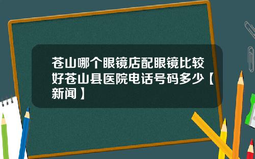 苍山哪个眼镜店配眼镜比较好苍山县医院电话号码多少【新闻】