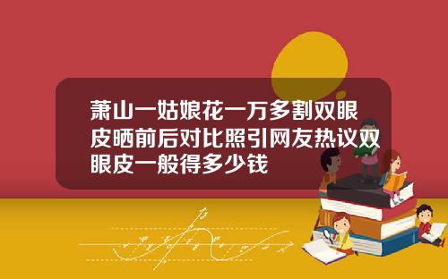 萧山一姑娘花一万多割双眼皮晒前后对比照引网友热议双眼皮一般得多少钱