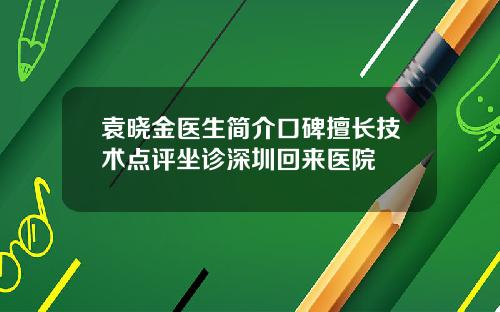 袁晓金医生简介口碑擅长技术点评坐诊深圳回来医院