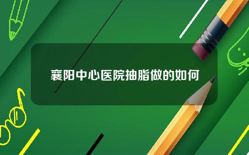 襄阳中心医院抽脂做的如何