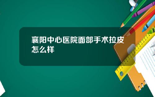襄阳中心医院面部手术拉皮怎么样