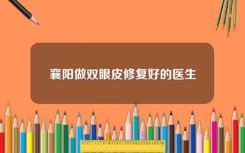 襄阳做双眼皮修复好的医生