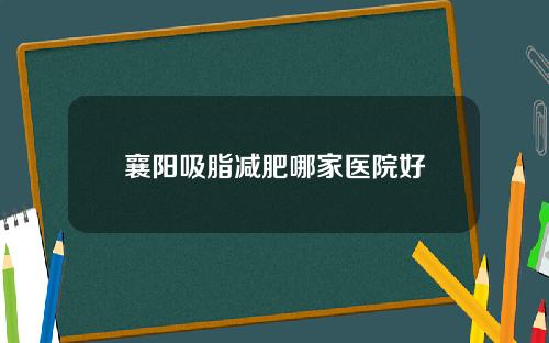 襄阳吸脂减肥哪家医院好