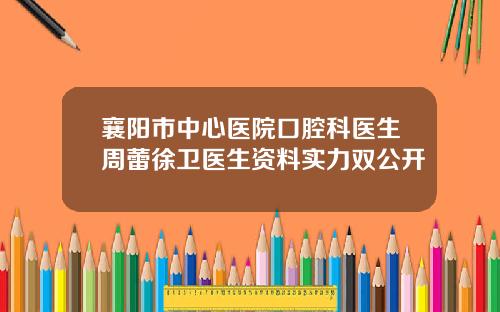 襄阳市中心医院口腔科医生周蕾徐卫医生资料实力双公开