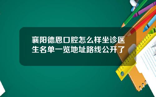 襄阳德恩口腔怎么样坐诊医生名单一览地址路线公开了