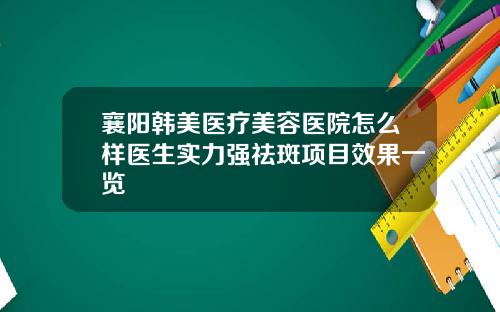 襄阳韩美医疗美容医院怎么样医生实力强祛斑项目效果一览