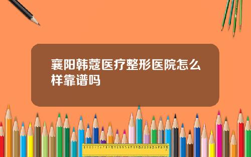 襄阳韩蔻医疗整形医院怎么样靠谱吗