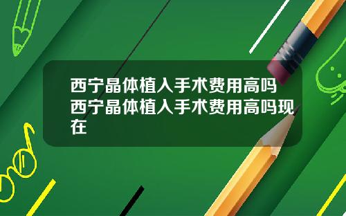 西宁晶体植入手术费用高吗西宁晶体植入手术费用高吗现在