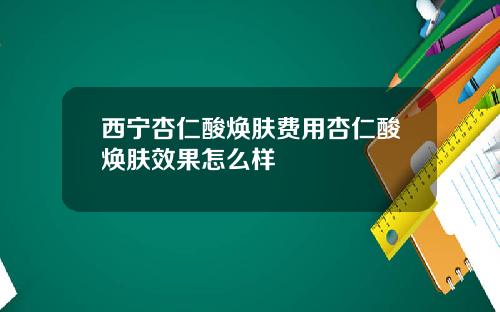 西宁杏仁酸焕肤费用杏仁酸焕肤效果怎么样