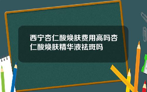 西宁杏仁酸焕肤费用高吗杏仁酸焕肤精华液祛斑吗