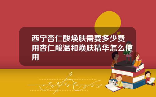 西宁杏仁酸焕肤需要多少费用杏仁酸温和焕肤精华怎么使用