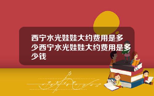 西宁水光娃娃大约费用是多少西宁水光娃娃大约费用是多少钱