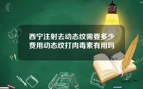 西宁注射去动态纹需要多少费用动态纹打肉毒素有用吗