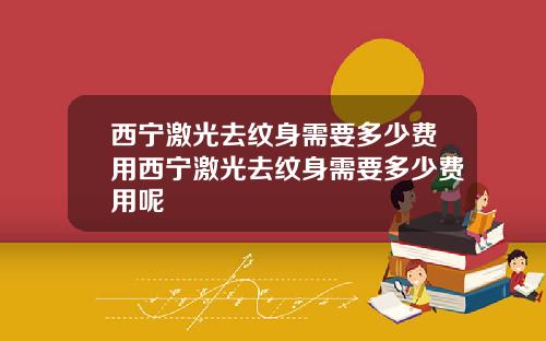 西宁激光去纹身需要多少费用西宁激光去纹身需要多少费用呢