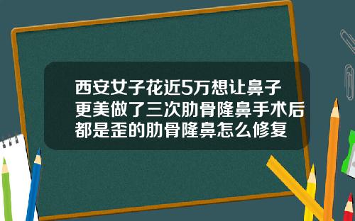西安女子花近5万想让鼻子更美做了三次肋骨隆鼻手术后都是歪的肋骨隆鼻怎么修复
