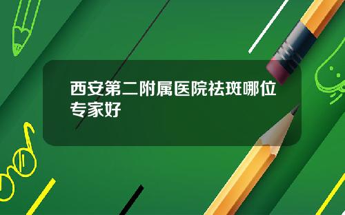 西安第二附属医院祛斑哪位专家好