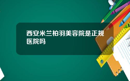 西安米兰柏羽美容院是正规医院吗