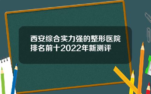 西安综合实力强的整形医院排名前十2022年新测评