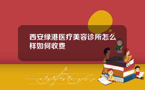 西安绿港医疗美容诊所怎么样如何收费