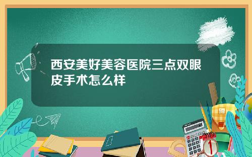 西安美好美容医院三点双眼皮手术怎么样