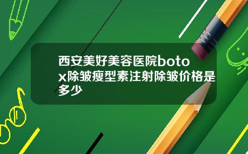 西安美好美容医院botox除皱瘦型素注射除皱价格是多少