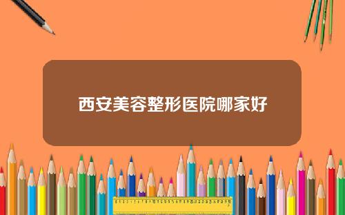 西安美容整形医院哪家好
