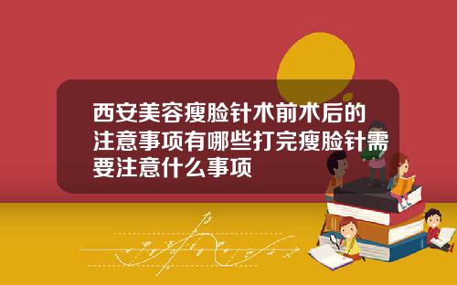 西安美容瘦脸针术前术后的注意事项有哪些打完瘦脸针需要注意什么事项