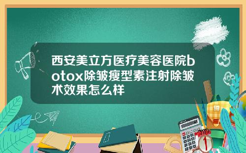 西安美立方医疗美容医院botox除皱瘦型素注射除皱术效果怎么样