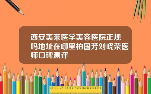 西安美莱医学美容医院正规吗地址在哪里柏国芳刘晓荣医师口碑测评