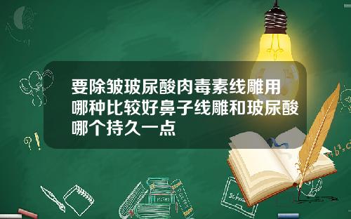 要除皱玻尿酸肉毒素线雕用哪种比较好鼻子线雕和玻尿酸哪个持久一点