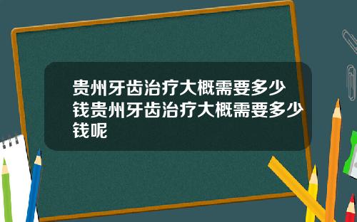 贵州牙齿治疗大概需要多少钱贵州牙齿治疗大概需要多少钱呢