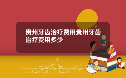 贵州牙齿治疗费用贵州牙齿治疗费用多少