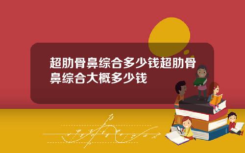 超肋骨鼻综合多少钱超肋骨鼻综合大概多少钱