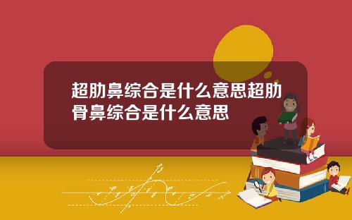 超肋鼻综合是什么意思超肋骨鼻综合是什么意思
