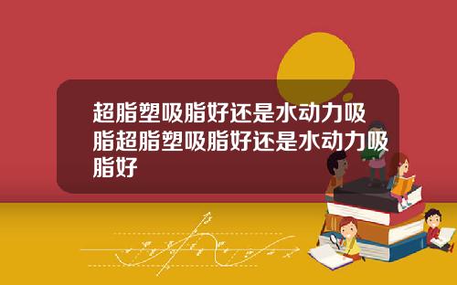 超脂塑吸脂好还是水动力吸脂超脂塑吸脂好还是水动力吸脂好