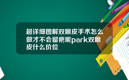 超详细图解双眼皮手术怎么做才不会留疤呢park双眼皮什么价位
