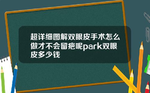 超详细图解双眼皮手术怎么做才不会留疤呢park双眼皮多少钱