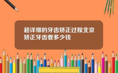 超详细的牙齿矫正过程北京矫正牙齿要多少钱