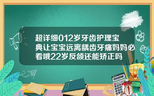 超详细012岁牙齿护理宝典让宝宝远离龋齿牙痛妈妈必看哦22岁反颌还能矫正吗