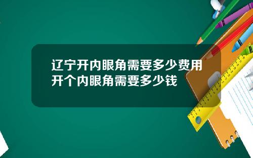 辽宁开内眼角需要多少费用开个内眼角需要多少钱