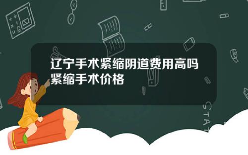 辽宁手术紧缩阴道费用高吗紧缩手术价格