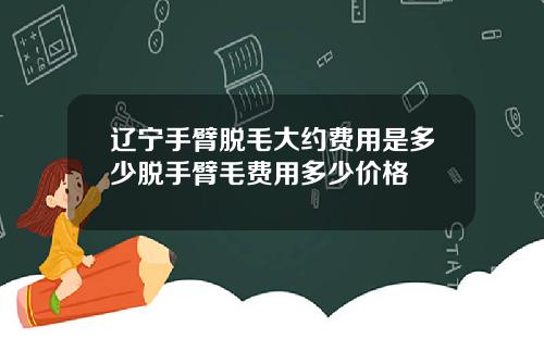 辽宁手臂脱毛大约费用是多少脱手臂毛费用多少价格
