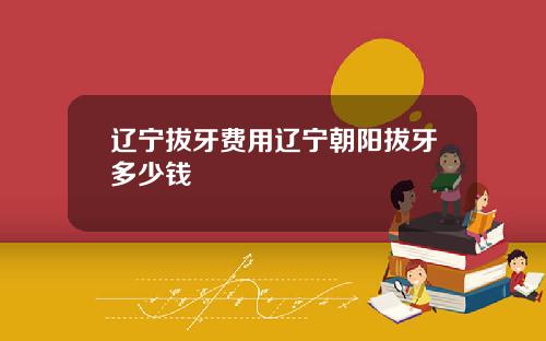 辽宁拔牙费用辽宁朝阳拔牙多少钱
