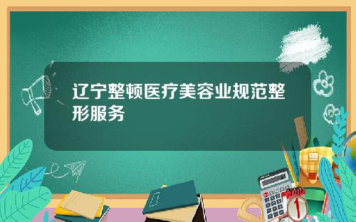 辽宁整顿医疗美容业规范整形服务