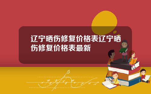 辽宁晒伤修复价格表辽宁晒伤修复价格表最新