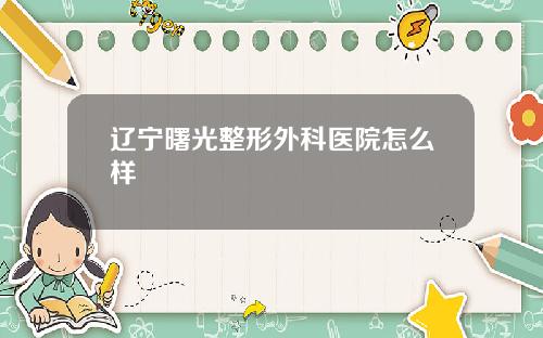 辽宁曙光整形外科医院怎么样